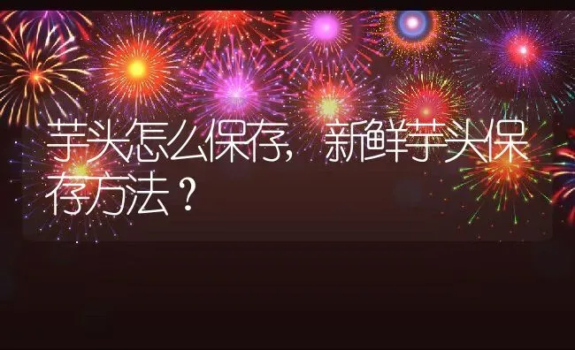 芋头怎么保存,新鲜芋头保存方法？ | 养殖常见问题