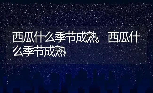 西瓜什么季节成熟,西瓜什么季节成熟 | 养殖常见问题