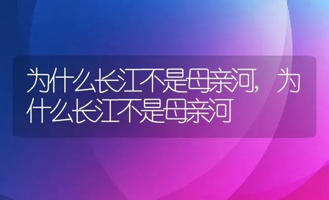 为什么长江不是母亲河,为什么长江不是母亲河 | 养殖常见问题