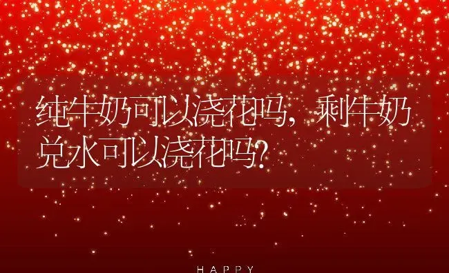 纯牛奶可以浇花吗,剩牛奶兑水可以浇花吗？ | 养殖常见问题