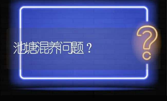 池塘混养问题? | 养殖问题解答