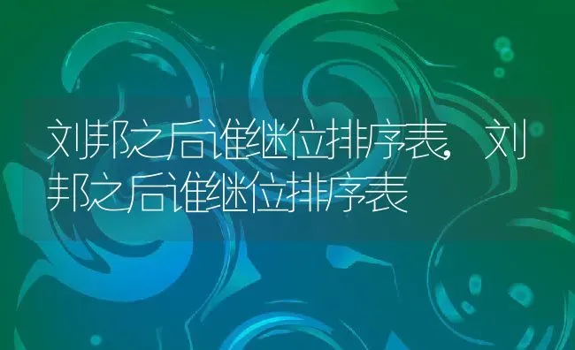 刘邦之后谁继位排序表,刘邦之后谁继位排序表 | 养殖常见问题