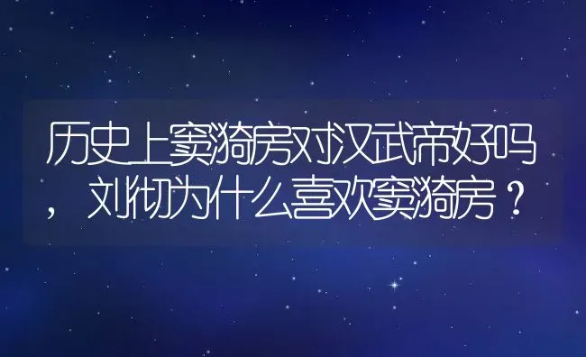 历史上窦漪房对汉武帝好吗,刘彻为什么喜欢窦漪房？ | 养殖常见问题