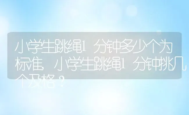 小学生跳绳1分钟多少个为标准,小学生跳绳1分钟挑几个及格？ | 养殖常见问题