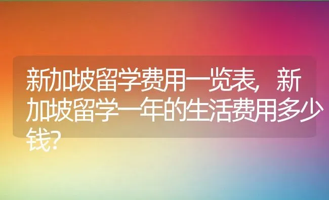 新加坡留学费用一览表,新加坡留学一年的生活费用多少钱？ | 养殖常见问题