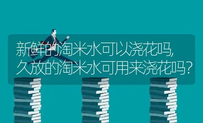 新鲜的淘米水可以浇花吗,久放的淘米水可用来浇花吗？ | 养殖常见问题