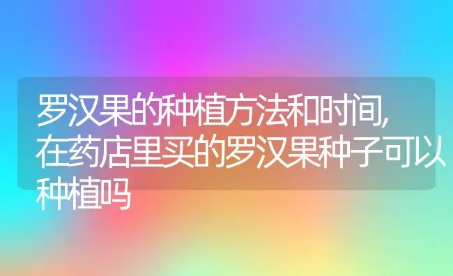 罗汉果的种植方法和时间,在药店里买的罗汉果种子可以种植吗 | 养殖常见问题