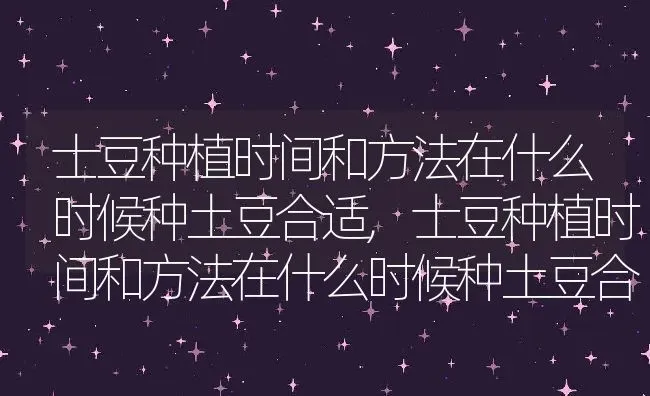 士豆种植时间和方法在什么时候种土豆合适,士豆种植时间和方法在什么时候种土豆合适 | 养殖常见问题