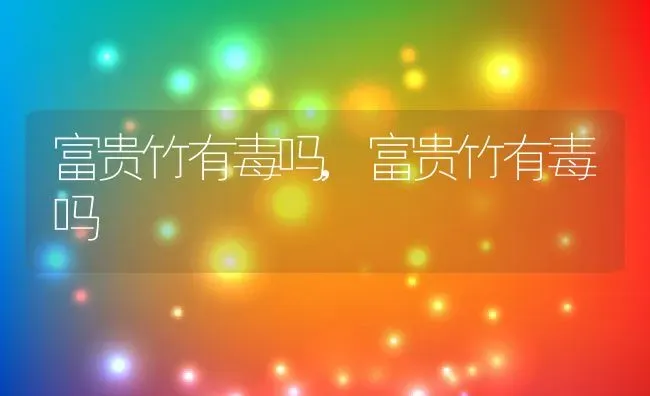 富贵竹有毒吗,富贵竹有毒吗 | 养殖常见问题