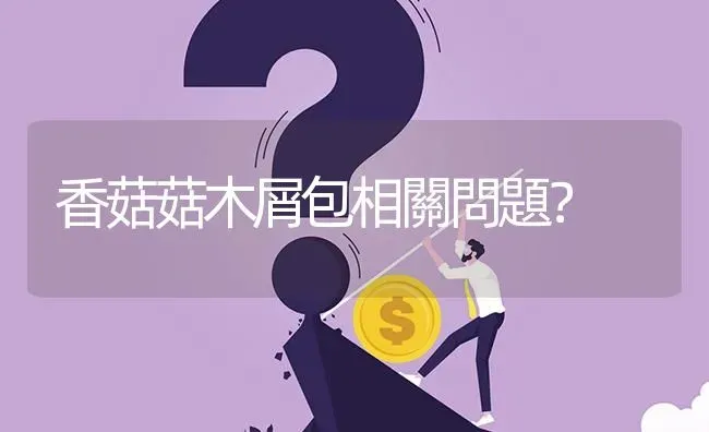 香菇菇木屑包相關問題? | 养殖问题解答