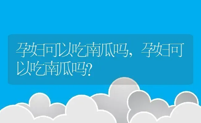 孕妇可以吃南瓜吗,孕妇可以吃南瓜吗？ | 养殖常见问题