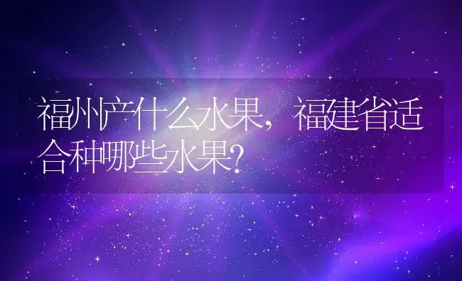 福州产什么水果,福建省适合种哪些水果？ | 养殖常见问题