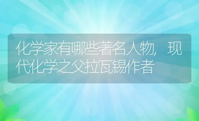 化学家有哪些著名人物,现代化学之父拉瓦锡作者 | 养殖常见问题