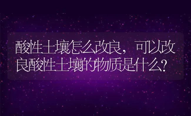 酸性土壤怎么改良,可以改良酸性土壤的物质是什么？ | 养殖常见问题