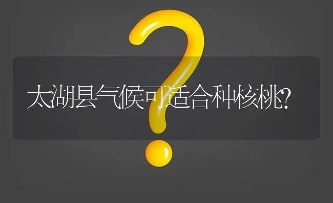 太湖县气候可适合种核桃? | 养殖问题解答