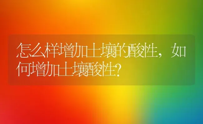 怎么样增加土壤的酸性,如何增加土壤酸性？ | 养殖常见问题