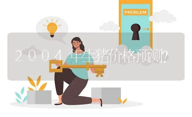2004年生猪价格预测? | 养殖问题解答