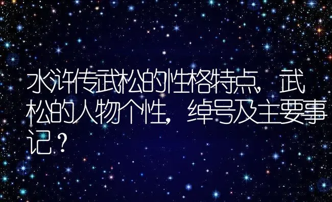 水浒传武松的性格特点,武松的人物个性，绰号及主要事记？ | 养殖常见问题