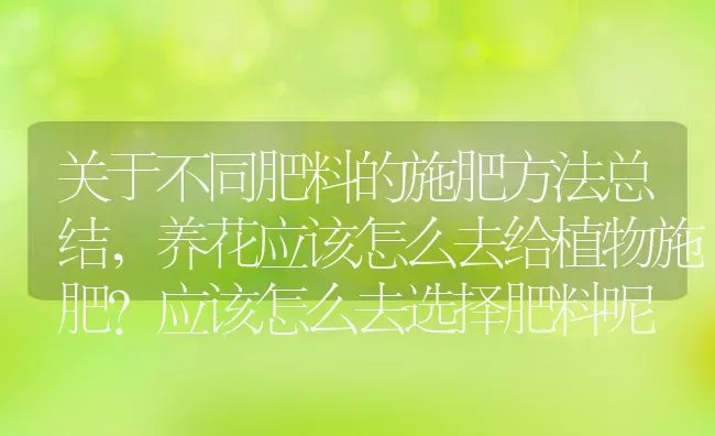 关于不同肥料的施肥方法总结,养花应该怎么去给植物施肥？应该怎么去选择肥料呢 | 养殖常见问题