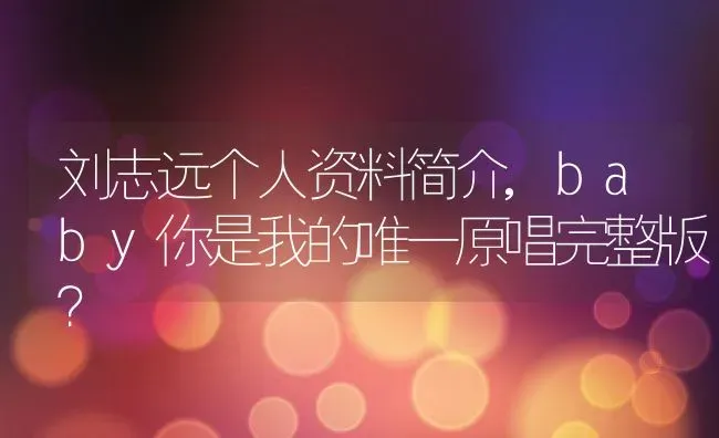 刘志远个人资料简介,baby你是我的唯一原唱完整版？ | 养殖常见问题