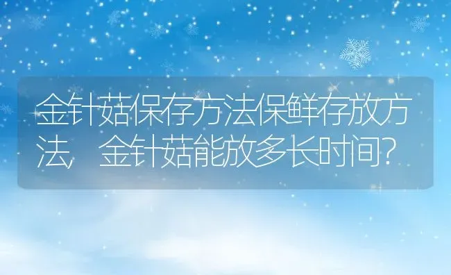 金针菇保存方法保鲜存放方法,金针菇能放多长时间？ | 养殖常见问题