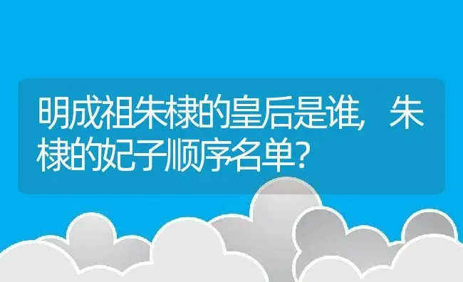 明成祖朱棣的皇后是谁,朱棣的妃子顺序名单？ | 养殖常见问题