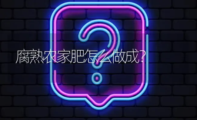 腐熟农家肥怎么做成? | 养殖问题解答