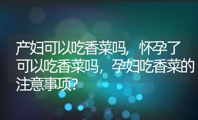 产妇可以吃香菜吗,怀孕了可以吃香菜吗，孕妇吃香菜的注意事项？ | 养殖常见问题