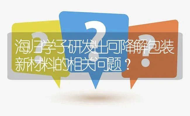 海归学子研发出可降解包装新材料的相关问题? | 养殖问题解答