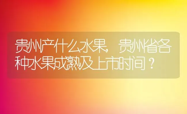 贵州产什么水果,贵州省各种水果成熟及上市时间？ | 养殖常见问题