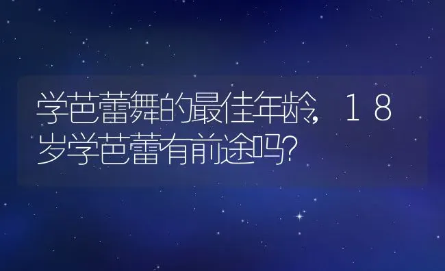 学芭蕾舞的最佳年龄,18岁学芭蕾有前途吗？ | 养殖常见问题