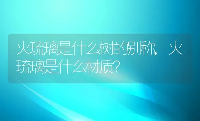 火琉璃是什么树的别称,火琉璃是什么材质？ | 养殖常见问题