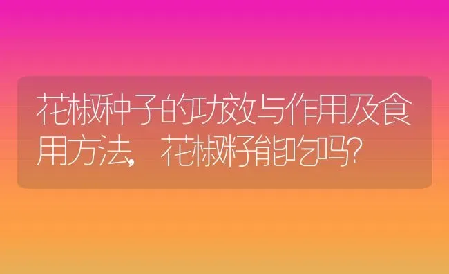 花椒种子的功效与作用及食用方法,花椒籽能吃吗？ | 养殖常见问题