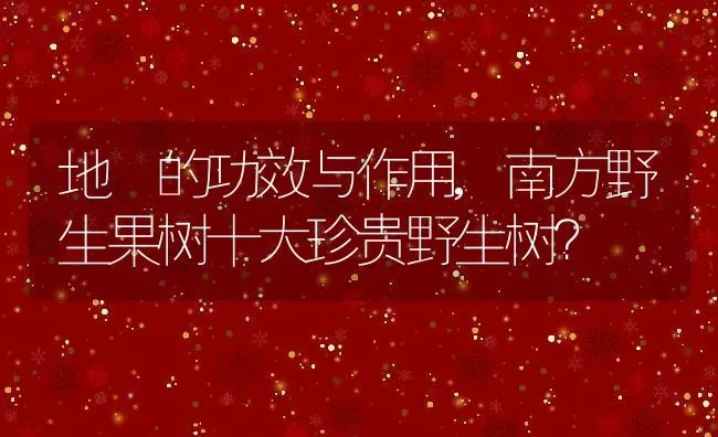 地菍的功效与作用,南方野生果树十大珍贵野生树？ | 养殖常见问题