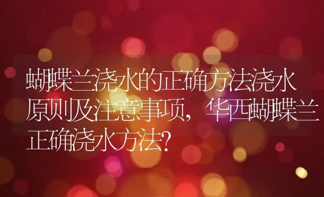 蝴蝶兰浇水的正确方法浇水原则及注意事项,华西蝴蝶兰正确浇水方法？ | 养殖常见问题