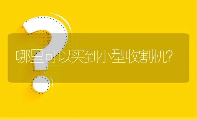 哪里可以买到小型收割机? | 养殖问题解答