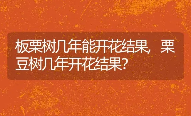 板栗树几年能开花结果,栗豆树几年开花结果？ | 养殖常见问题