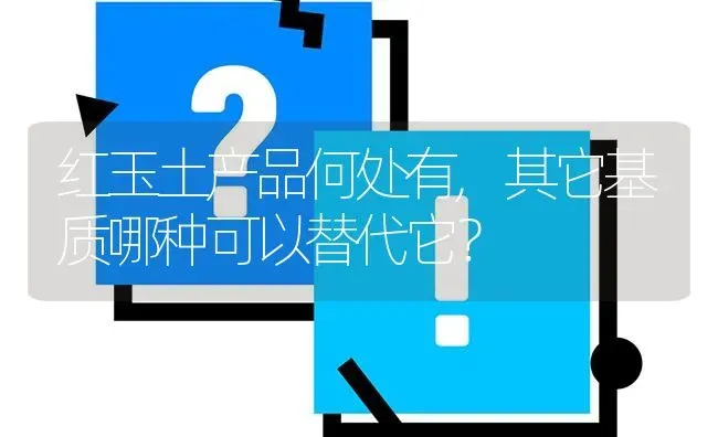 红玉土产品何处有,其它基质哪种可以替代它? | 养殖问题解答