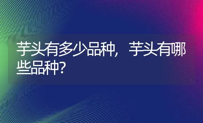 芋头有多少品种,芋头有哪些品种？ | 养殖常见问题