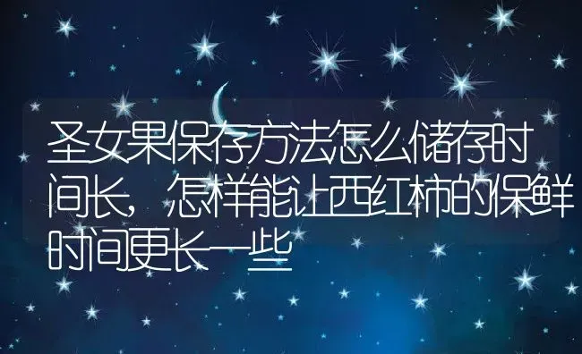 圣女果保存方法怎么储存时间长,怎样能让西红柿的保鲜时间更长一些 | 养殖常见问题
