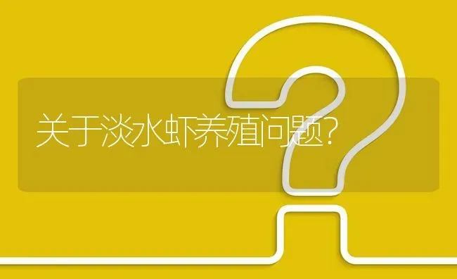 关于淡水虾养殖问题? | 养殖问题解答