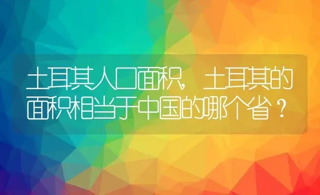 土耳其人口面积,土耳其的面积相当于中国的哪个省？ | 养殖常见问题