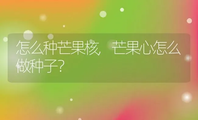 怎么种芒果核,芒果心怎么做种子？ | 养殖常见问题