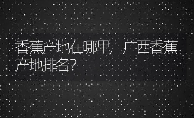 香蕉产地在哪里,广西香蕉产地排名？ | 养殖常见问题