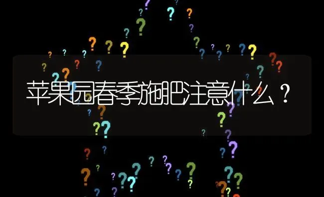 苹果园春季施肥注意什么? | 养殖问题解答