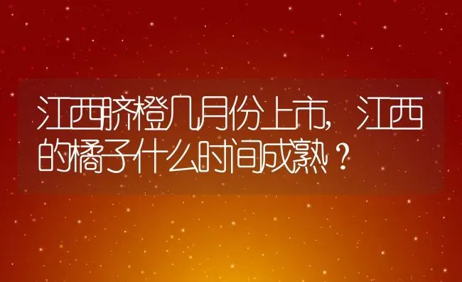 江西脐橙几月份上市,江西的橘子什么时间成熟？ | 养殖常见问题