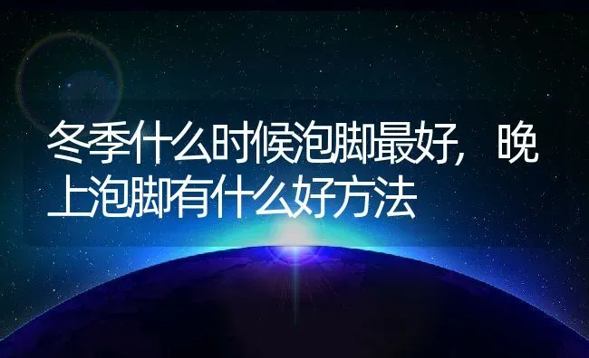 冬季什么时候泡脚最好,晚上泡脚有什么好方法 | 养殖常见问题