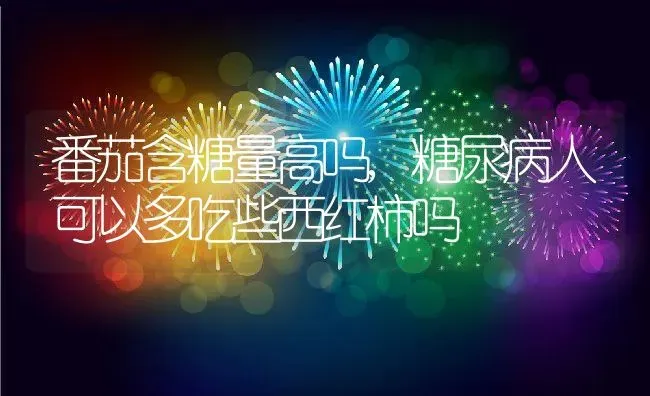 番茄含糖量高吗,糖尿病人可以多吃些西红柿吗 | 养殖常见问题