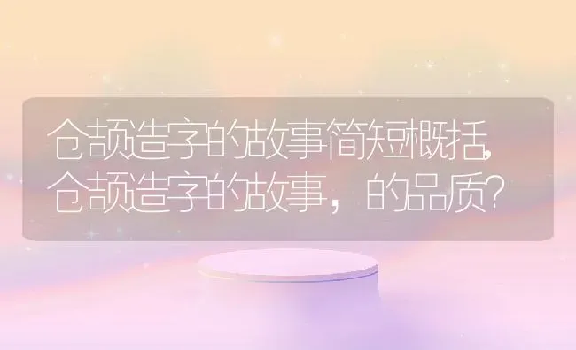 仓颉造字的故事简短概括,仓颉造字的故事，的品质？ | 养殖常见问题