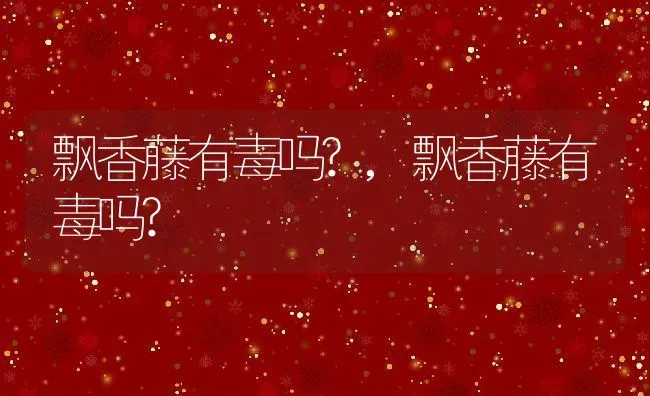 飘香藤有毒吗?,飘香藤有毒吗? | 养殖常见问题